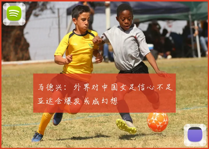 马德兴：外界对中国女足信心不足亚运会爆发或成幻想