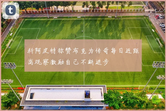 科阿皮特称赞布克为传奇每日近距离观察激励自己不断进步