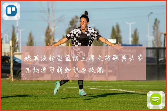 姚明谈转型篮协主席之路强调从零开始学习新知识与技能