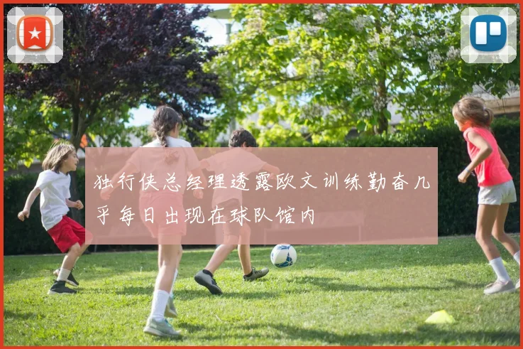 独行侠总经理透露欧文训练勤奋几乎每日出现在球队馆内