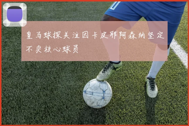 皇马球探关注因卡皮耶阿森纳坚定不卖核心球员