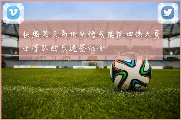 快船若交易伦纳德或能换回热火勇士等队的乐透签机会