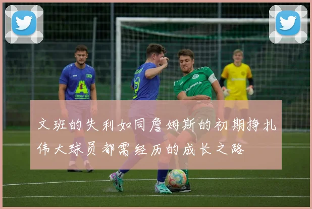 文班的失利如同詹姆斯的初期挣扎伟大球员都需经历的成长之路