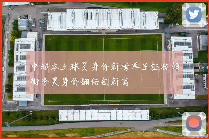 中超本土球员身价新榜单王钰栋领衔李昊身价翻倍创新高