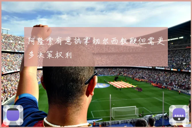 阿隆索有意执掌切尔西教鞭但需更多决策权利