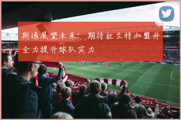 斯通展望未来：期待杜兰特加盟并全力提升球队实力