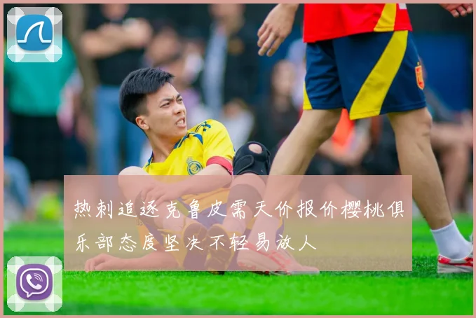 热刺追逐克鲁皮需天价报价樱桃俱乐部态度坚决不轻易放人